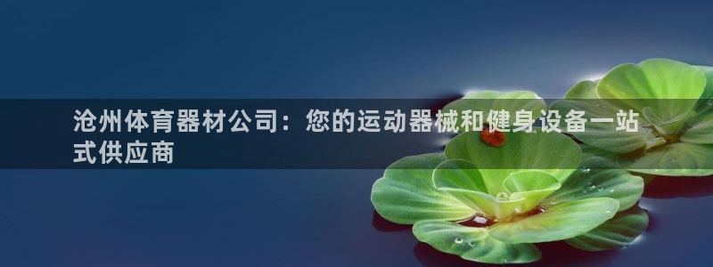 耀世娱乐违法吗：沧州体育器材公司：您的运动器械和健身