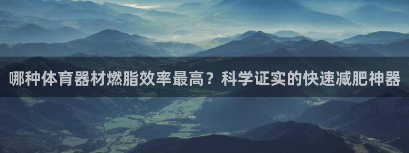耀世娱乐可以玩吗是真的吗：哪种体育器材燃脂效率最高？