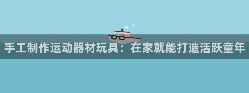 耀世娱乐网址是什么软件：手工制作运动器材玩具：在家就