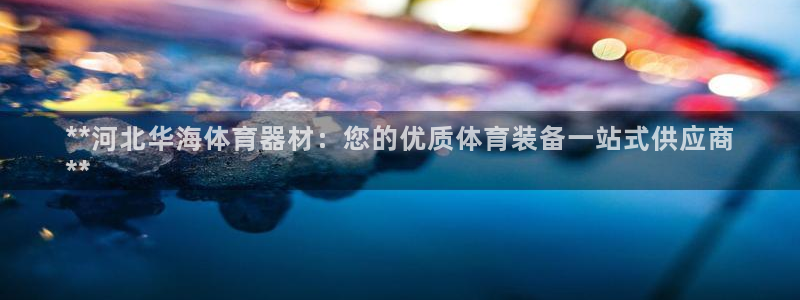 耀世集团视频介绍下载：**河北华海体育器材：您的优质