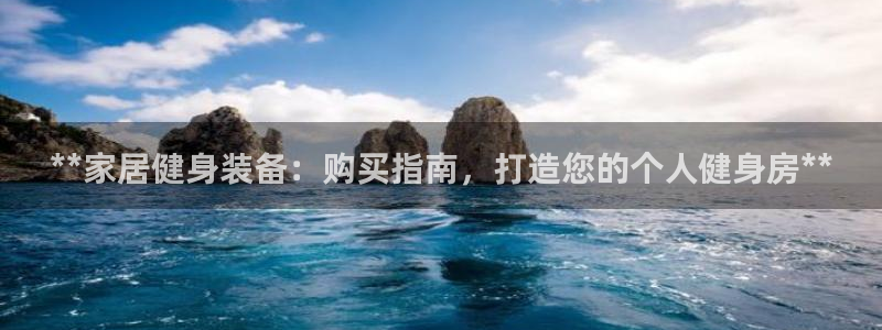 耀世娱乐官方网站：**家居健身装备：购买指南，打造您