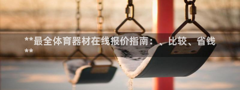 耀世娱乐下载最新版本安装包：**最全体育器材在线报价