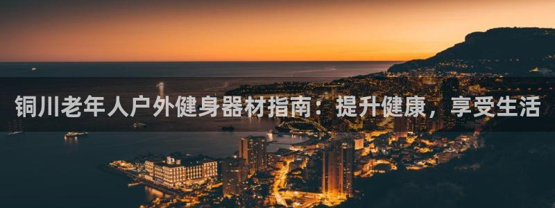 耀世平台必7O777：铜川老年人户外健身器材指南：提