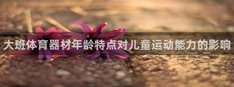 耀世娱乐怎么注册 贴吧：大班体育器材年龄特点对儿童运