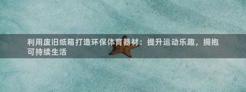 耀世平台理 411o31 平台：利用废旧纸箱打造环保