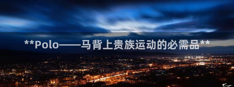 耀世平台代理怎么样可靠吗：**Polo——马背上贵族
