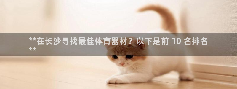 耀世娱乐app下载：**在长沙寻找最佳体育器材？以下