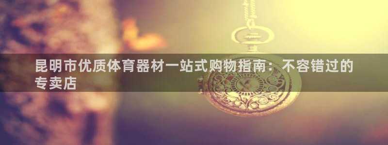 耀世而生什么意思：昆明市优质体育器材一站式购物指南：