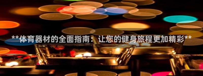 耀世娱乐能提现到微信吗：**体育器材的全面指南：让您