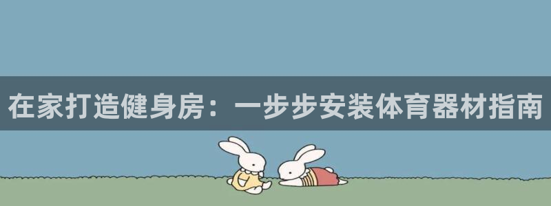 耀世娱乐总代：在家打造健身房：一步步安装体育器材指南