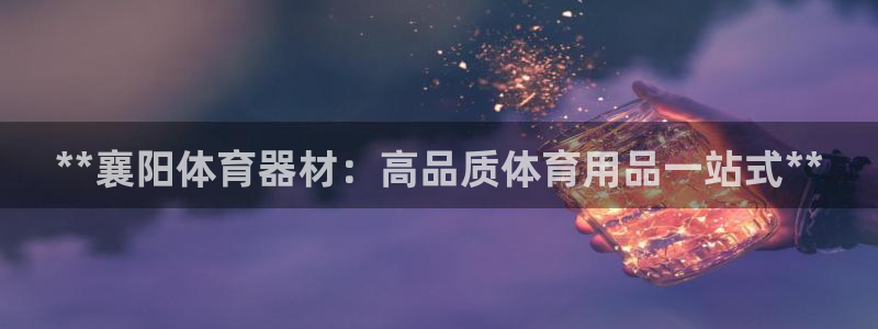 耀世娱乐平台官网下载：**襄阳体育器材：高品质体育用