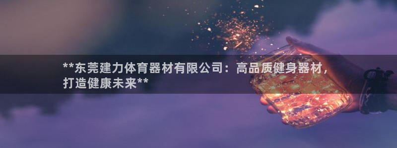 耀世娱乐平台注册登录不了：**东莞建力体育器材有限公