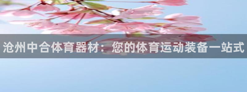 耀世平台注册：沧州中合体育器材：您的体育运动装备一站
