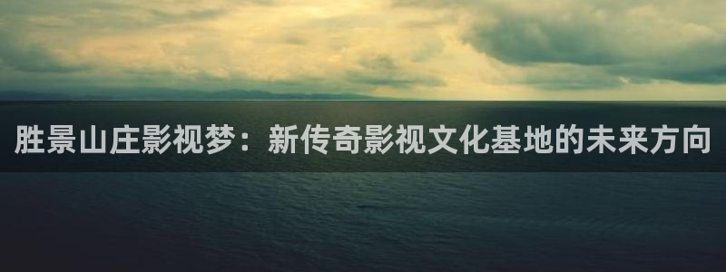 宅男视频新版：胜景山庄影视梦：新传奇影视文化基地的未来方向