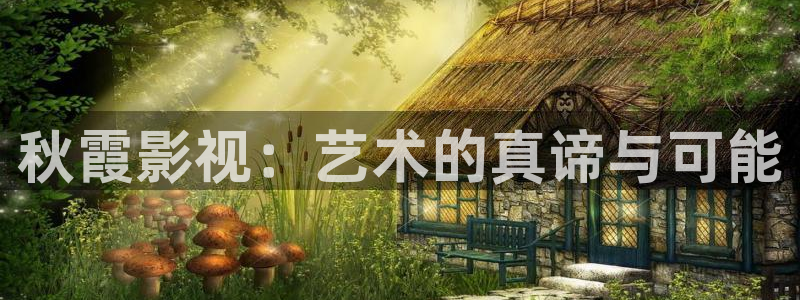 宅男视频.com：秋霞影视：艺术的真谛与可能