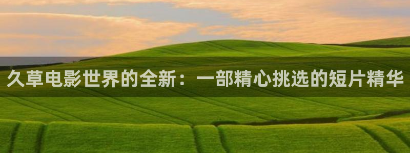 宅男视频黄在线观看：久草电影世界的全新：一部精心挑选的短片精华